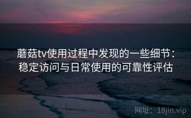 蘑菇tv使用过程中发现的一些细节：稳定访问与日常使用的可靠性评估