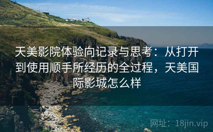 天美影院体验向记录与思考：从打开到使用顺手所经历的全过程，天美国际影城怎么样