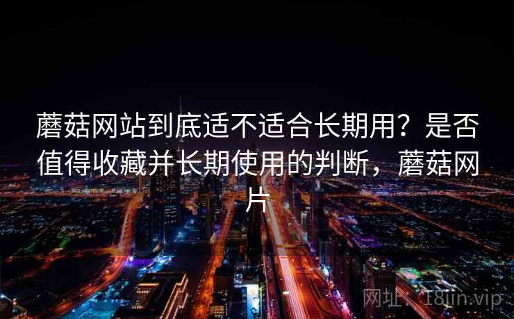 蘑菇网站到底适不适合长期用？是否值得收藏并长期使用的判断，蘑菇网片