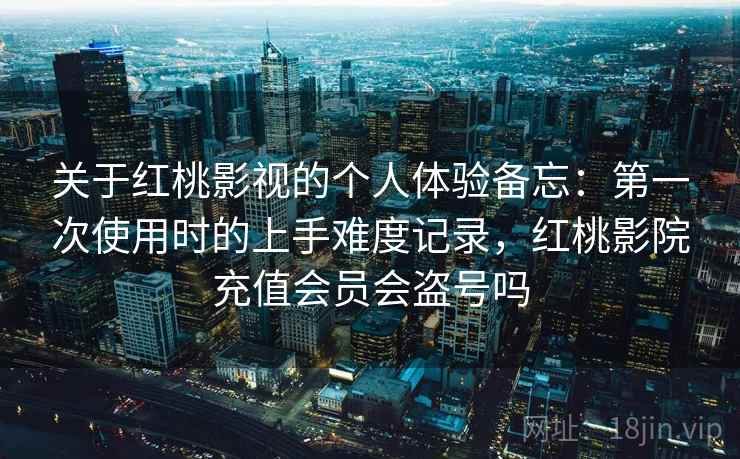 关于红桃影视的个人体验备忘：第一次使用时的上手难度记录，红桃影院充值会员会盗号吗