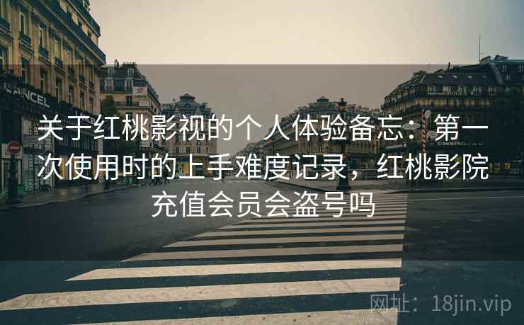 关于红桃影视的个人体验备忘：第一次使用时的上手难度记录，红桃影院充值会员会盗号吗