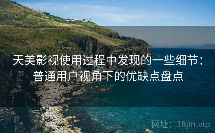 天美影视使用过程中发现的一些细节：普通用户视角下的优缺点盘点