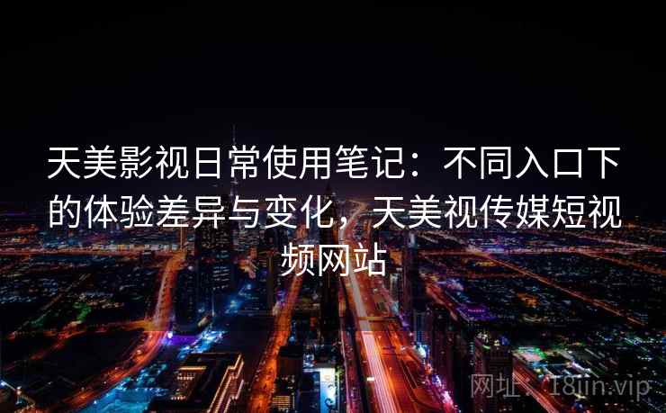 天美影视日常使用笔记：不同入口下的体验差异与变化，天美视传媒短视频网站