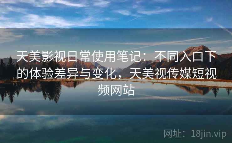 天美影视日常使用笔记：不同入口下的体验差异与变化，天美视传媒短视频网站