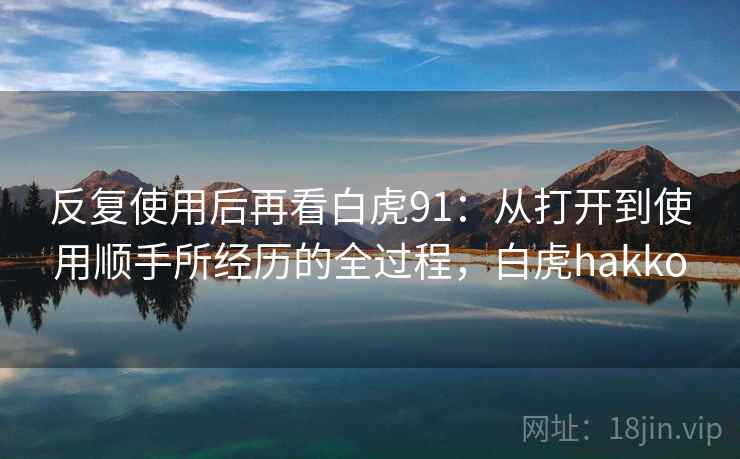 反复使用后再看白虎91：从打开到使用顺手所经历的全过程，白虎hakko