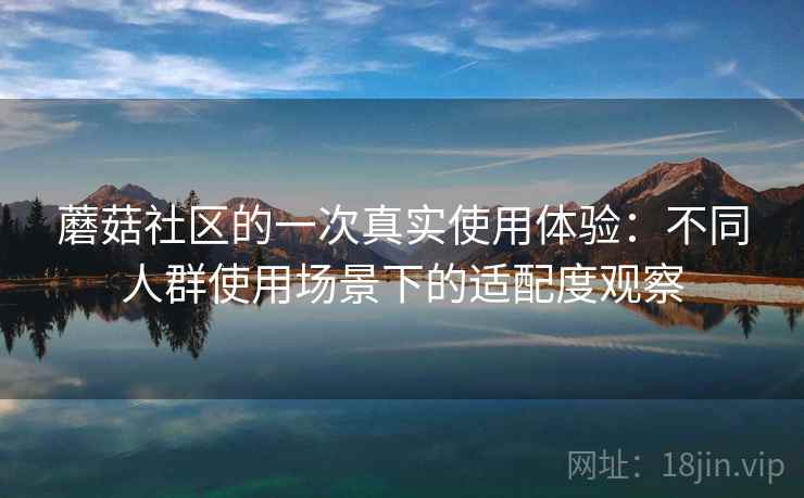 蘑菇社区的一次真实使用体验：不同人群使用场景下的适配度观察