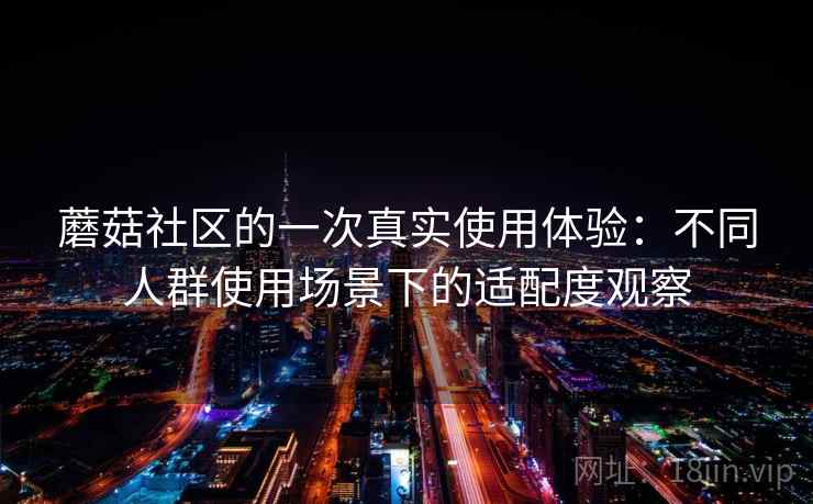蘑菇社区的一次真实使用体验：不同人群使用场景下的适配度观察